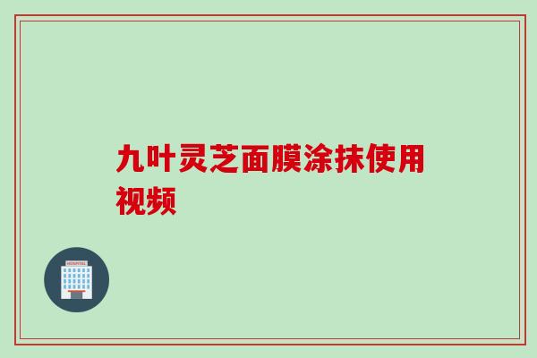 九叶灵芝面膜涂抹使用视频