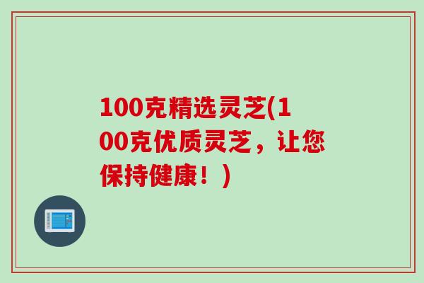 100克精选灵芝(100克优质灵芝，让您保持健康！)