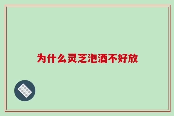 为什么灵芝泡酒不好放