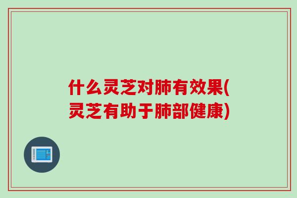 什么灵芝对肺有效果(灵芝有助于肺部健康)