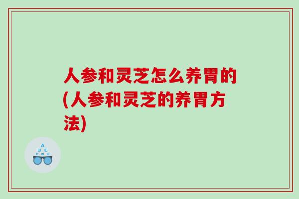 人参和灵芝怎么养胃的(人参和灵芝的养胃方法)
