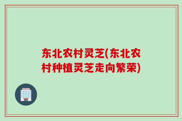 东北农村灵芝(东北农村种植灵芝走向繁荣)
