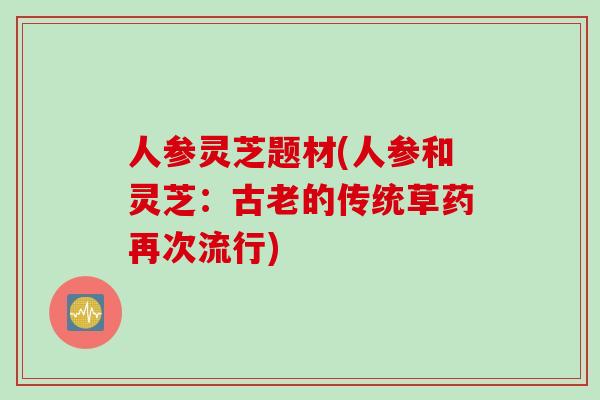 人参灵芝题材(人参和灵芝：古老的传统草药再次流行)