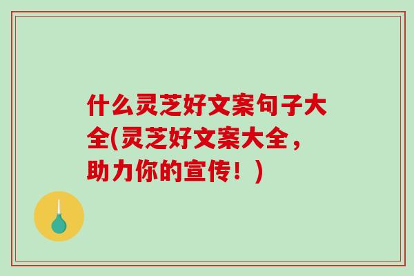 什么灵芝好文案句子大全(灵芝好文案大全，助力你的宣传！)