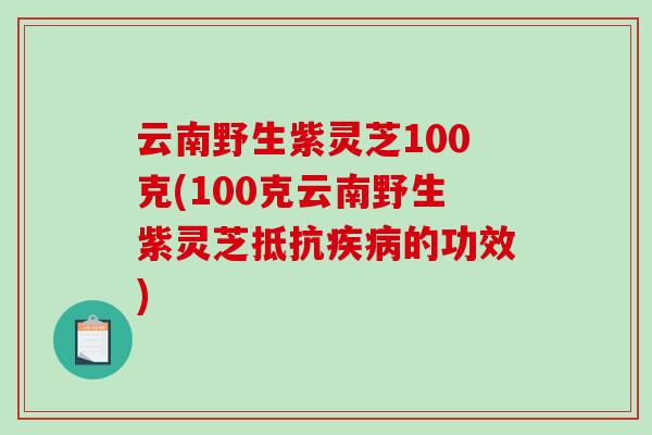 云南野生紫灵芝100克(100克云南野生紫灵芝抵抗的功效) 云南野生紫灵芝100克(100克云南野生紫灵芝抵抗的功效)