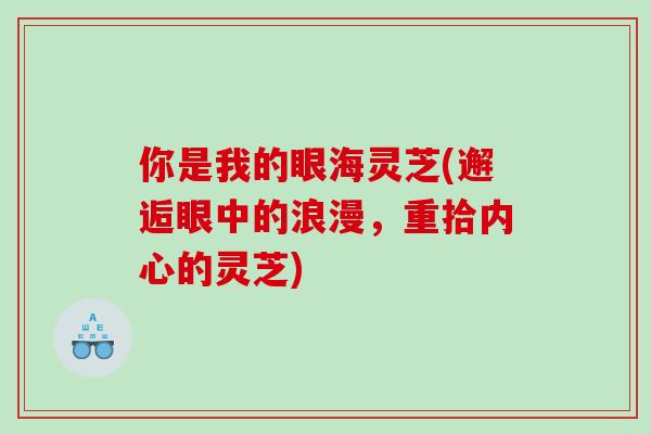 你是我的眼海灵芝(邂逅眼中的浪漫，重拾内心的灵芝)