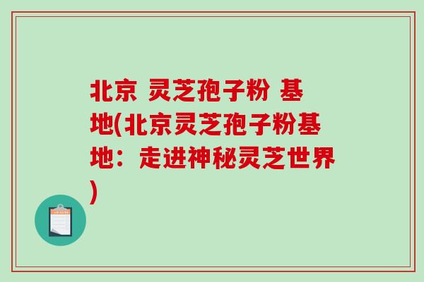 北京 灵芝孢子粉 基地(北京灵芝孢子粉基地：走进神秘灵芝世界)