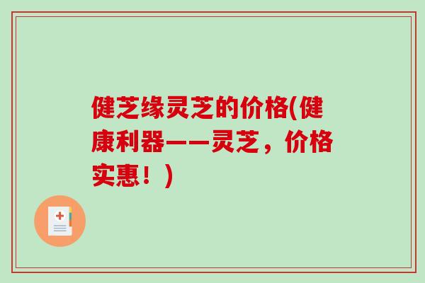 健芝缘灵芝的价格(健康利器——灵芝，价格实惠！)