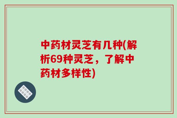 中药材灵芝有几种(解析69种灵芝，了解中药材多样性)