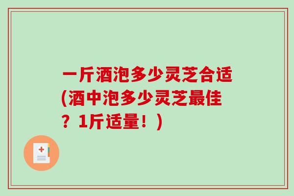 一斤酒泡多少灵芝合适(酒中泡多少灵芝最佳？1斤适量！)