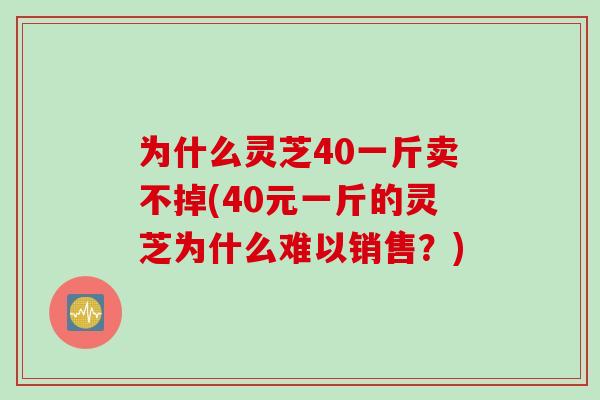 为什么灵芝40一斤卖不掉(40元一斤的灵芝为什么难以销售？)