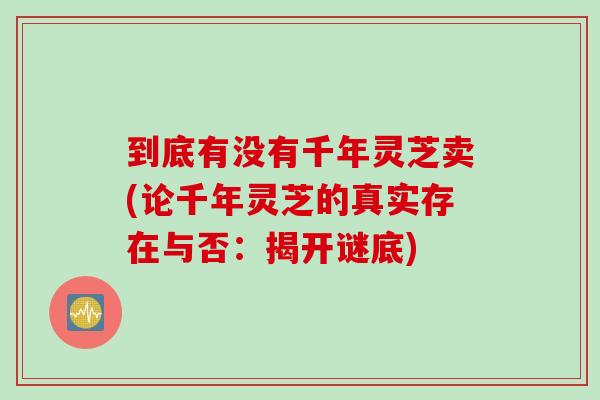 到底有没有千年灵芝卖(论千年灵芝的真实存在与否：揭开谜底)
