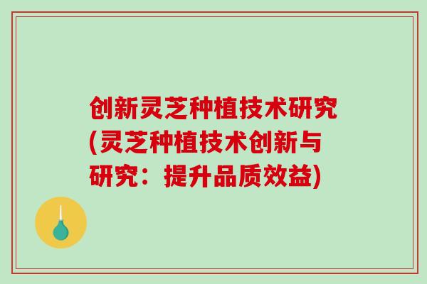 创新灵芝种植技术研究(灵芝种植技术创新与研究：提升品质效益)