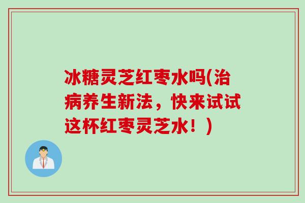 冰糖灵芝红枣水吗(养生新法，快来试试这杯红枣灵芝水！)