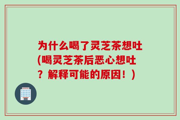 为什么喝了灵芝茶想吐(喝灵芝茶后恶心想吐？解释可能的原因！)