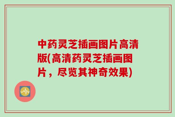 灵芝插画图片高清版(高清药灵芝插画图片，尽览其神奇效果)