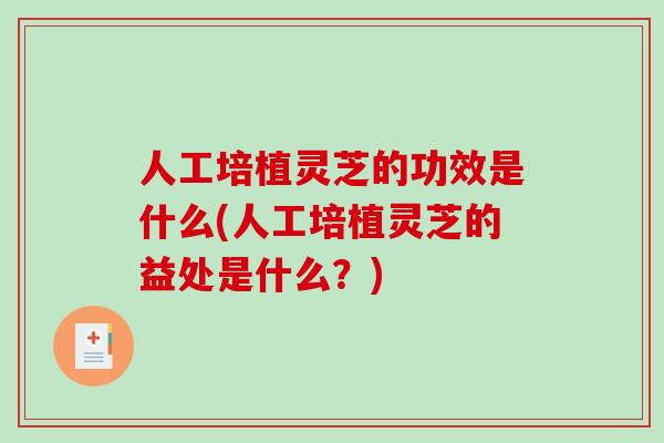 人工培植灵芝的功效是什么(人工培植灵芝的益处是什么？)