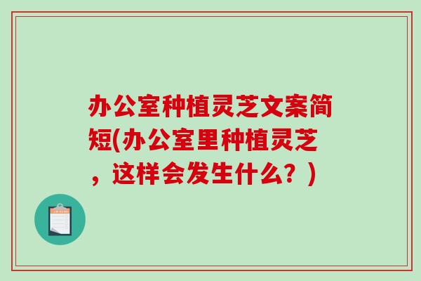 办公室种植灵芝文案简短(办公室里种植灵芝，这样会发生什么？)
