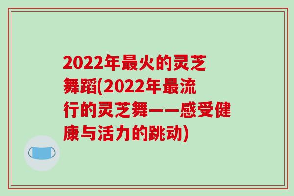 2022年火的灵芝舞蹈(2022年流行的灵芝舞——感受健康与活力的跳动)