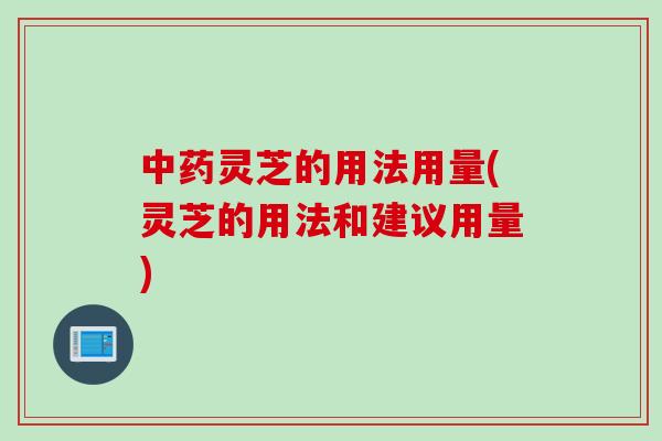 中药灵芝的用法用量(灵芝的用法和建议用量)