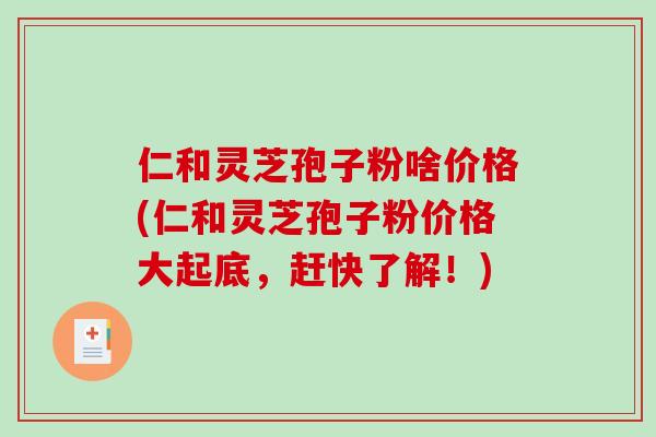 仁和灵芝孢子粉啥价格(仁和灵芝孢子粉价格大起底，赶快了解！)