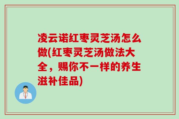 凌云诺红枣灵芝汤怎么做(红枣灵芝汤做法大全，赐你不一样的养生滋补佳品)
