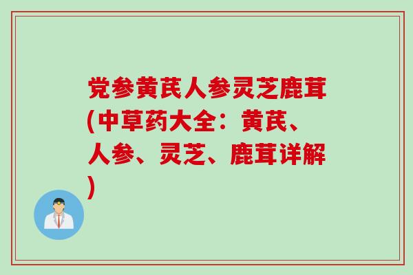 党参黄芪人参灵芝鹿茸(中草药大全：黄芪、人参、灵芝、鹿茸详解)