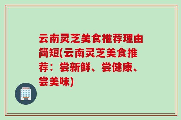 云南灵芝美食推荐理由简短(云南灵芝美食推荐：尝新鲜、尝健康、尝美味)