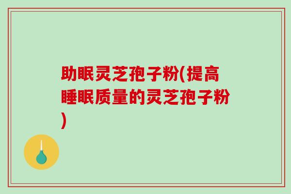 助眠灵芝孢子粉(提高睡眠质量的灵芝孢子粉)