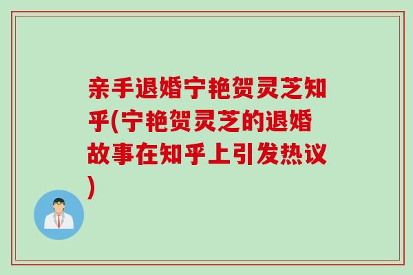 亲手退婚宁艳贺灵芝知乎(宁艳贺灵芝的退婚故事在知乎上引发热议)