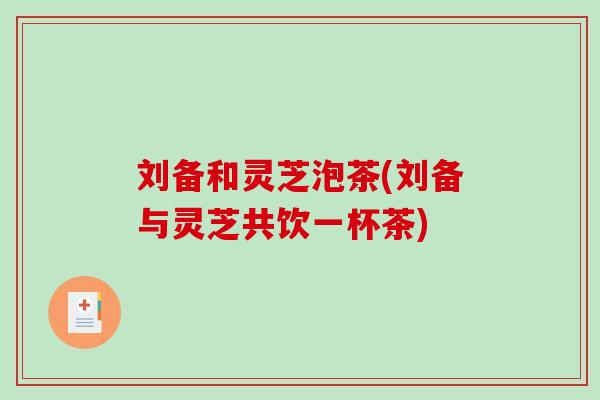刘备和灵芝泡茶(刘备与灵芝共饮一杯茶)