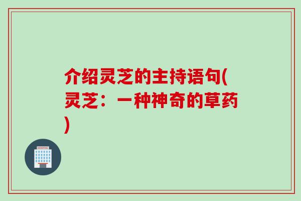 介绍灵芝的主持语句(灵芝：一种神奇的草药)