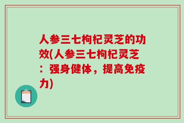 人参三七枸杞灵芝的功效(人参三七枸杞灵芝：强身健体，提高免疫力)