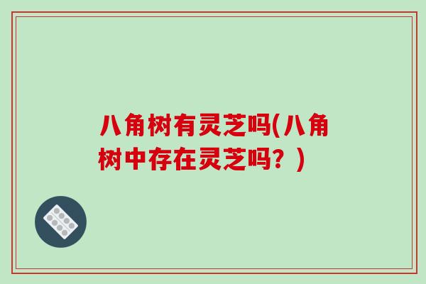 八角树有灵芝吗(八角树中存在灵芝吗？)