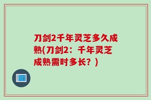 刀剑2千年灵芝多久成熟(刀剑2：千年灵芝成熟需时多长？)