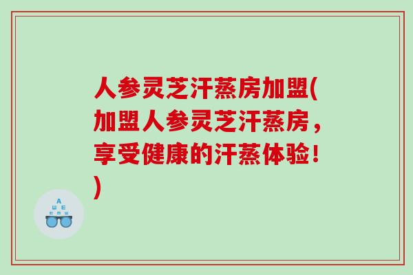 人参灵芝汗蒸房加盟(加盟人参灵芝汗蒸房，享受健康的汗蒸体验！)