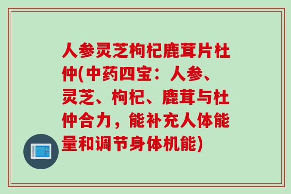 人参灵芝枸杞鹿茸片杜仲(中药四宝：人参、灵芝、枸杞、鹿茸与杜仲合力，能补充人体能量和调节身体机能)