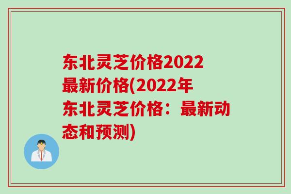 东北灵芝价格2022新价格(2022年东北灵芝价格：新动态和预测)