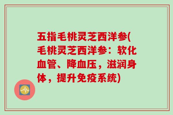 五指毛桃灵芝西洋参(毛桃灵芝西洋参：软化血管、降血压，滋润身体，提升免疫系统)