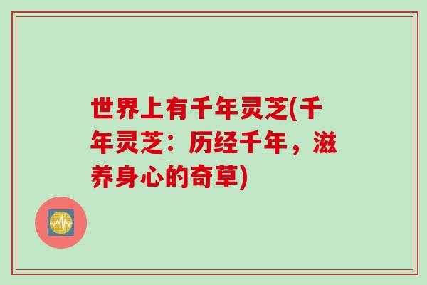 世界上有千年灵芝(千年灵芝：历经千年，滋养身心的奇草)