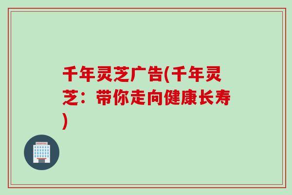 千年灵芝广告(千年灵芝：带你走向健康长寿)