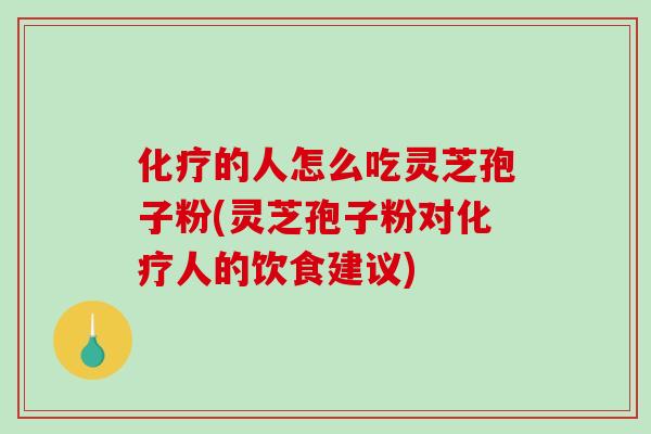 化疗的人怎么吃灵芝孢子粉(灵芝孢子粉对化疗人的饮食建议)