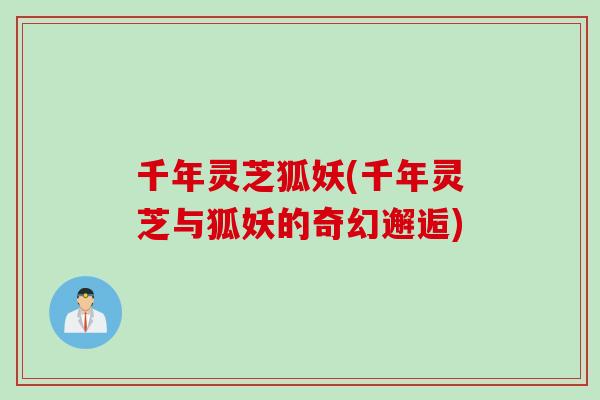 千年灵芝狐妖(千年灵芝与狐妖的奇幻邂逅)