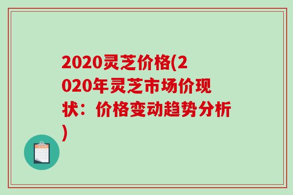 2020灵芝价格(2020年灵芝市场价现状：价格变动趋势分析)