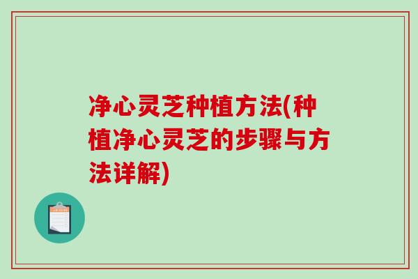 净心灵芝种植方法(种植净心灵芝的步骤与方法详解)