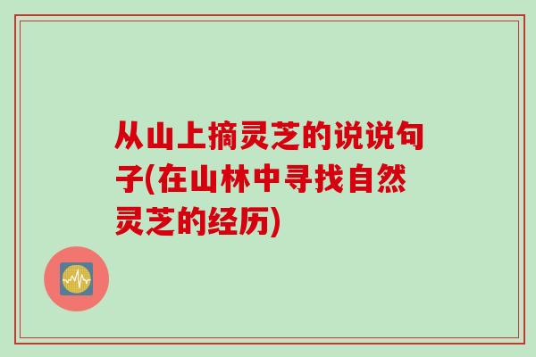 从山上摘灵芝的说说句子(在山林中寻找自然灵芝的经历)