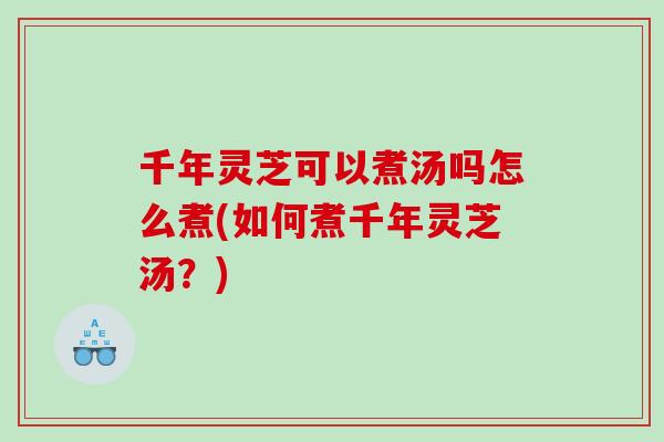 千年灵芝可以煮汤吗怎么煮(如何煮千年灵芝汤？)