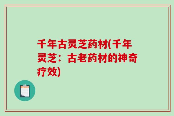 千年古灵芝药材(千年灵芝：古老药材的神奇疗效)
