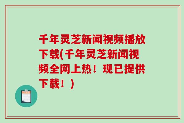 千年灵芝新闻视频播放下载(千年灵芝新闻视频全网上热！现已提供下载！)