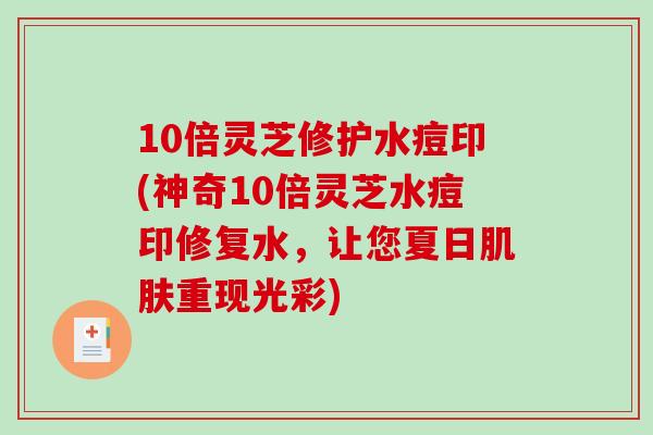 10倍灵芝修护水痘印(神奇10倍灵芝水痘印修复水，让您夏日肌肤重现光彩)